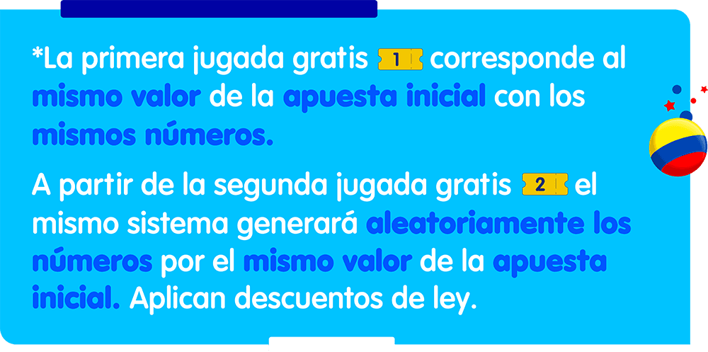 Jugadas gratis La primera jugada gratis corresponde al mismo valor de la apuesta inicial con los mismos números. A partir de la segunda jugada gratis, el mismo sistema generará aleatoriamente los números por el mismo valor de la apuesta inicial. Aplican descuentos de ley.